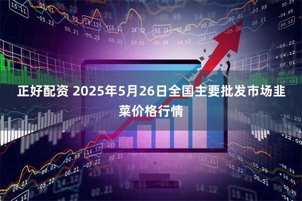正好配资 2025年5月26日全国主要批发市场韭菜价格行情