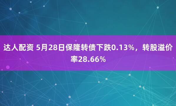 达人配资 5月28日保隆转债下跌0.13%，转股溢价率28.66%