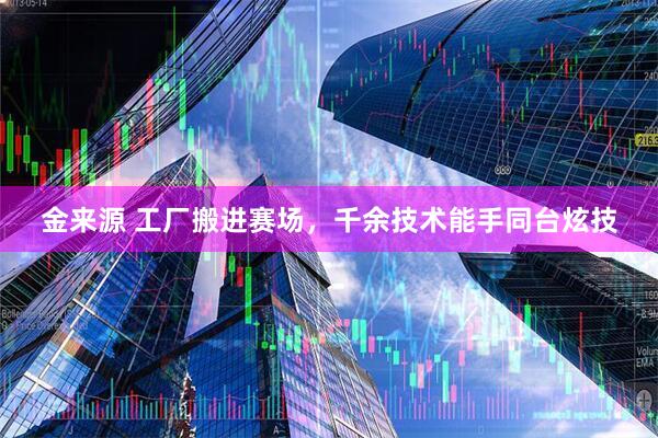 金来源 工厂搬进赛场，千余技术能手同台炫技