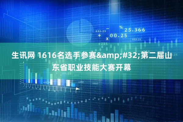 生讯网 1616名选手参赛&#32;第二届山东省职业技能大赛开幕