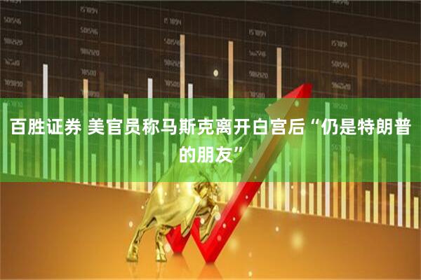 百胜证券 美官员称马斯克离开白宫后“仍是特朗普的朋友”
