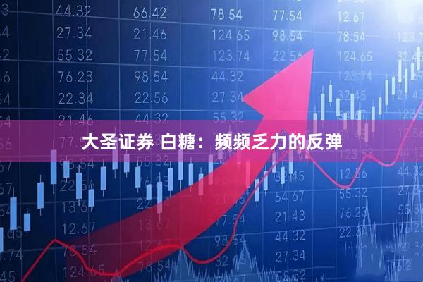 大圣证券 白糖：频频乏力的反弹