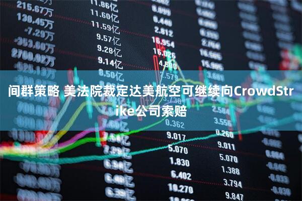 间群策略 美法院裁定达美航空可继续向CrowdStrike公司索赔