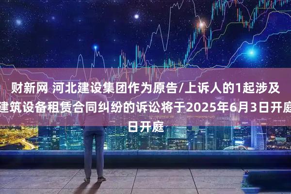 财新网 河北建设集团作为原告/上诉人的1起涉及建筑设备租赁合同纠纷的诉讼将于2025年6月3日开庭