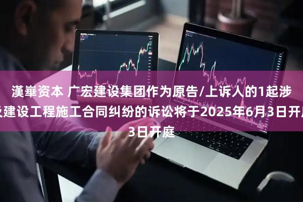 漢崋资本 广宏建设集团作为原告/上诉人的1起涉及建设工程施工合同纠纷的诉讼将于2025年6月3日开庭
