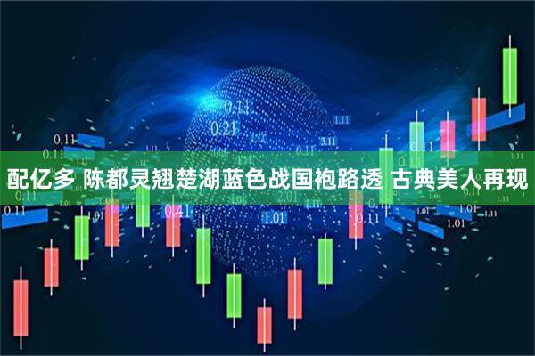 配亿多 陈都灵翘楚湖蓝色战国袍路透 古典美人再现
