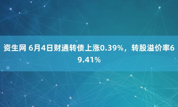 资生网 6月4日财通转债上涨0.39%，转股溢价率69.41%