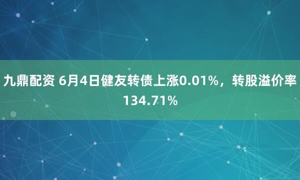 九鼎配资 6月4日健友转债上涨0.01%，转股溢价率134.71%