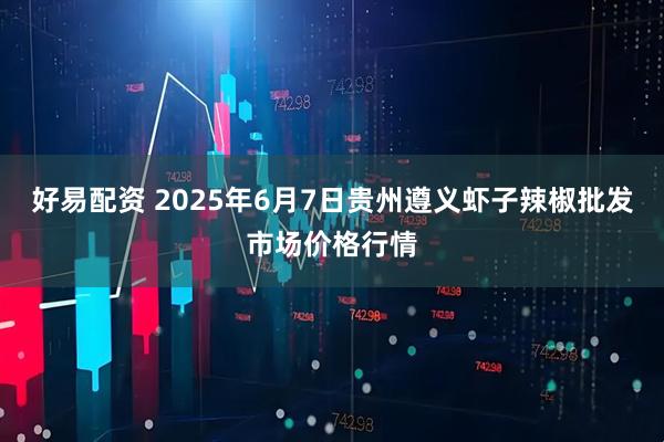 好易配资 2025年6月7日贵州遵义虾子辣椒批发市场价格行情
