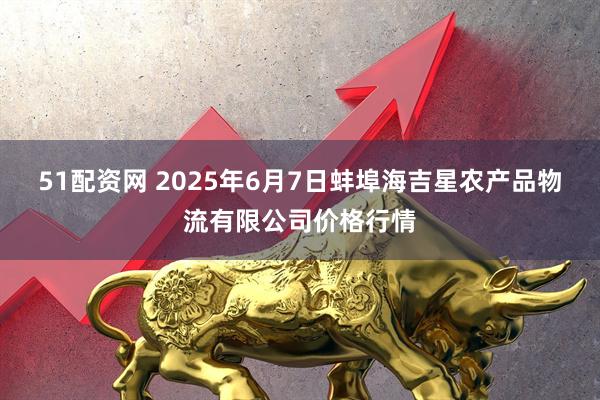 51配资网 2025年6月7日蚌埠海吉星农产品物流有限公司价格行情