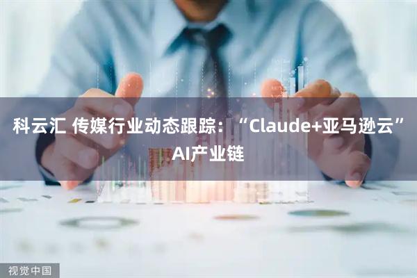 科云汇 传媒行业动态跟踪：“Claude+亚马逊云”AI产业链