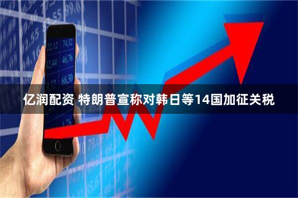 亿润配资 特朗普宣称对韩日等14国加征关税