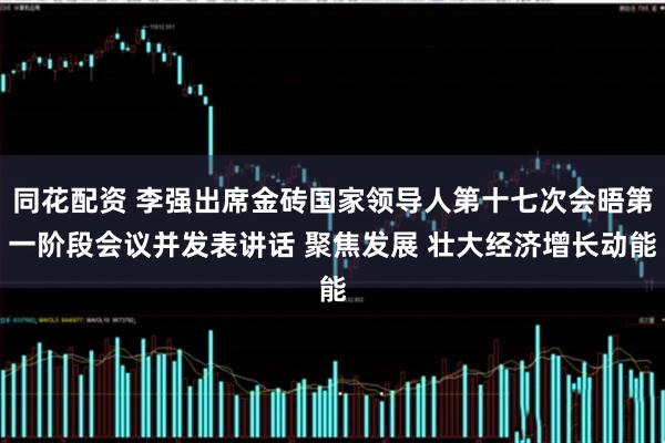 同花配资 李强出席金砖国家领导人第十七次会晤第一阶段会议并发表讲话 聚焦发展 壮大经济增长动能