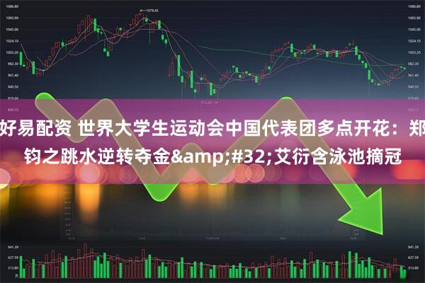 好易配资 世界大学生运动会中国代表团多点开花：郑钧之跳水逆转夺金&#32;艾衍含泳池摘冠