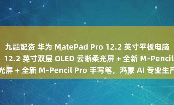 九融配资 华为 MatePad Pro 12.2 英寸平板电脑官宣 7 月 24 日发布：12.2 英寸双层 OLED 云晰柔光屏 + 全新 M-Pencil Pro 手写笔，鸿蒙 AI 专业生产力