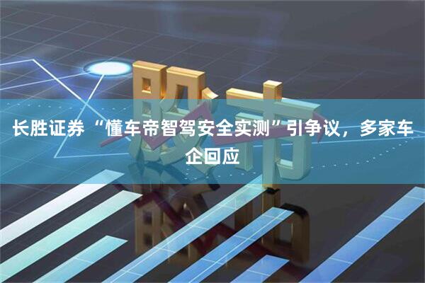 长胜证券 “懂车帝智驾安全实测”引争议，多家车企回应