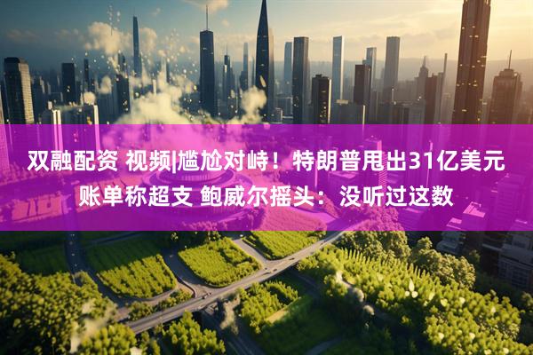 双融配资 视频|尴尬对峙！特朗普甩出31亿美元账单称超支 鲍威尔摇头：没听过这数