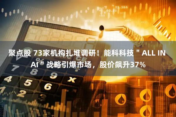 聚点股 73家机构扎堆调研！能科科技＂ALL IN AI＂战略引爆市场，股价飙升37%