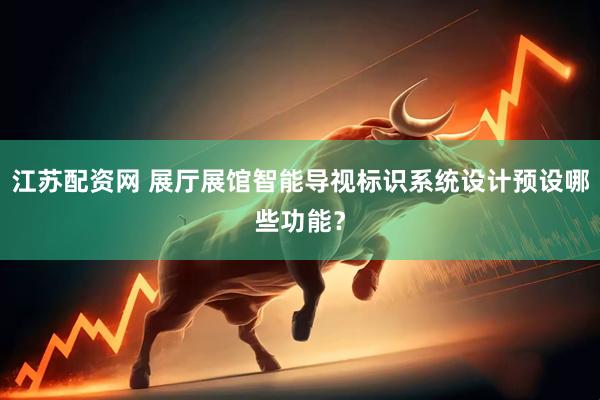 江苏配资网 展厅展馆智能导视标识系统设计预设哪些功能？