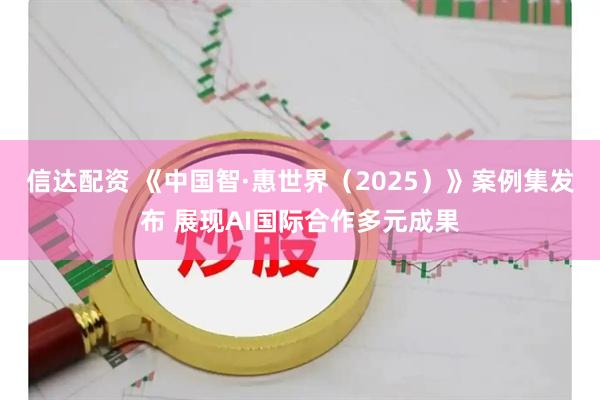 信达配资 《中国智·惠世界（2025）》案例集发布 展现AI国际合作多元成果