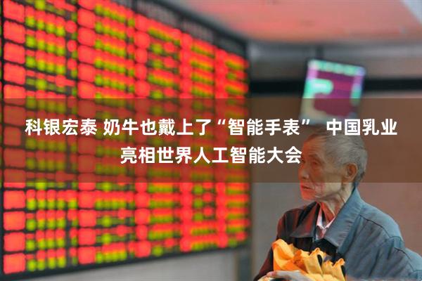 科银宏泰 奶牛也戴上了“智能手表”  中国乳业亮相世界人工智能大会