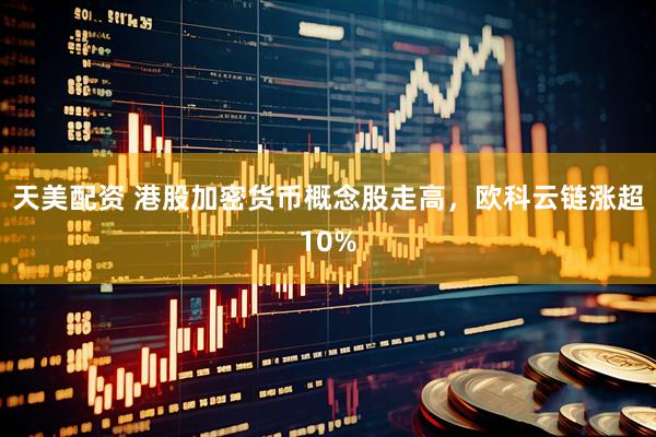 天美配资 港股加密货币概念股走高，欧科云链涨超10%