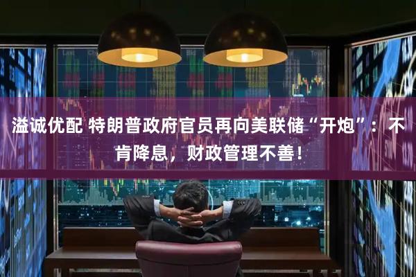 溢诚优配 特朗普政府官员再向美联储“开炮”：不肯降息，财政管理不善！