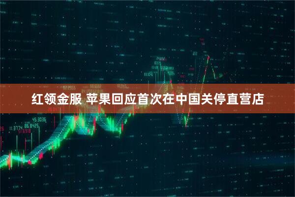 红领金服 苹果回应首次在中国关停直营店