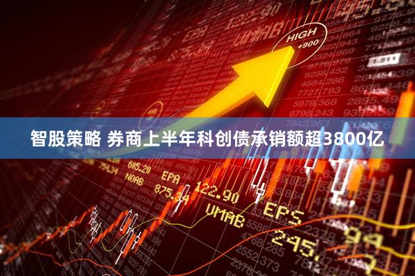 智股策略 券商上半年科创债承销额超3800亿
