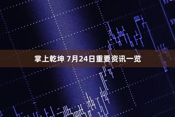 掌上乾坤 7月24日重要资讯一览