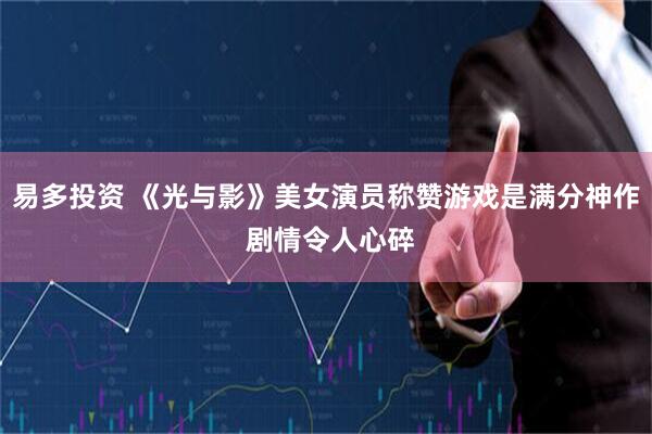 易多投资 《光与影》美女演员称赞游戏是满分神作 剧情令人心碎