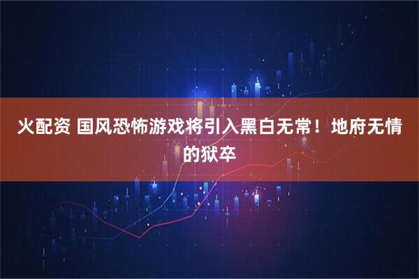 火配资 国风恐怖游戏将引入黑白无常！地府无情的狱卒