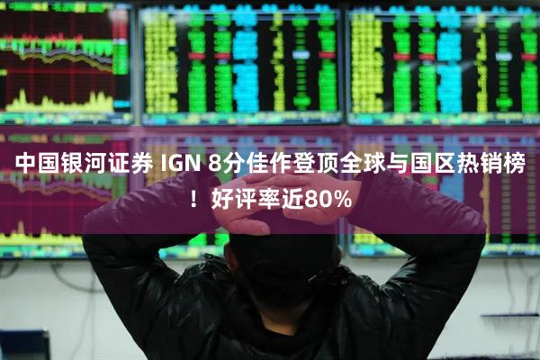 中国银河证券 IGN 8分佳作登顶全球与国区热销榜！好评率近80%