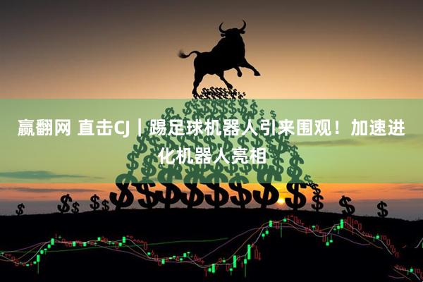 赢翻网 直击CJ｜踢足球机器人引来围观！加速进化机器人亮相