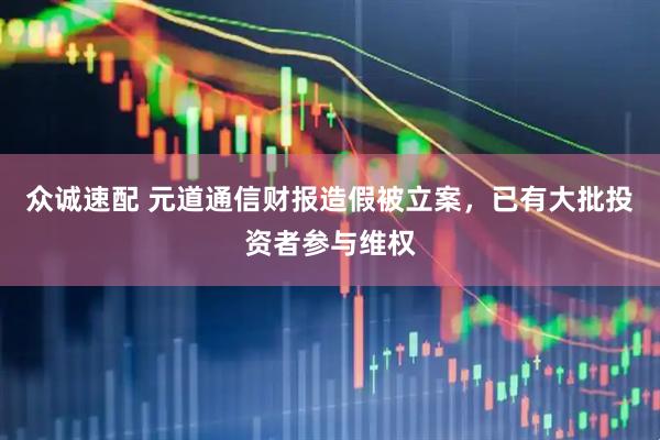 众诚速配 元道通信财报造假被立案，已有大批投资者参与维权