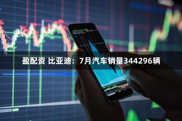 盈配资 比亚迪：7月汽车销量344296辆