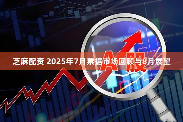 芝麻配资 2025年7月票据市场回顾与8月展望