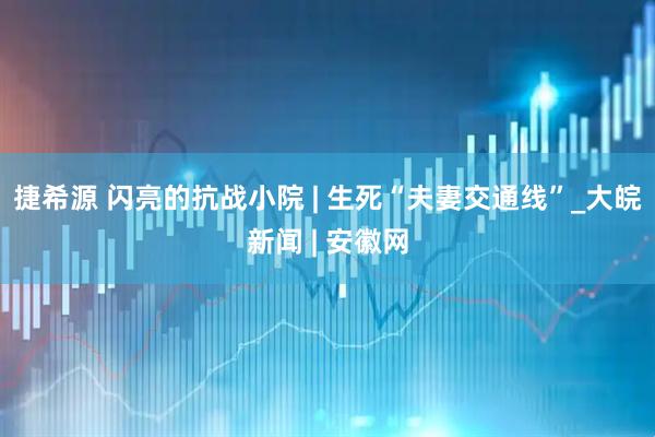 捷希源 闪亮的抗战小院 | 生死“夫妻交通线”_大皖新闻 | 安徽网