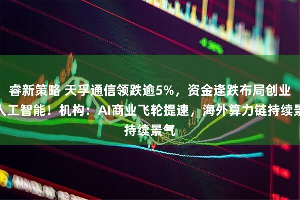 睿新策略 天孚通信领跌逾5%，资金逢跌布局创业板人工智能！机构：AI商业飞轮提速，海外算力链持续景气