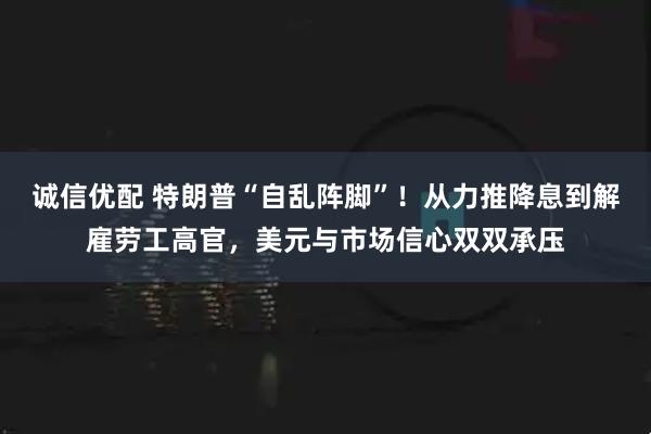 诚信优配 特朗普“自乱阵脚”！从力推降息到解雇劳工高官，美元与市场信心双双承压
