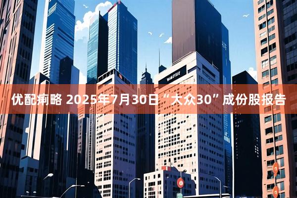 优配痢略 2025年7月30日“大众30”成份股报告