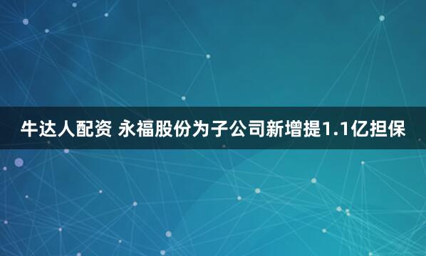 牛达人配资 永福股份为子公司新增提1.1亿担保