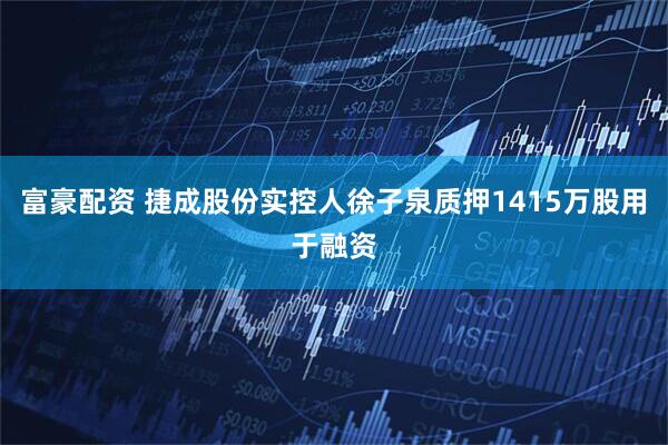 富豪配资 捷成股份实控人徐子泉质押1415万股用于融资