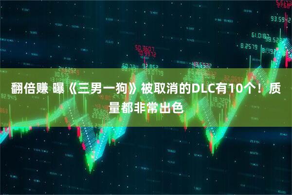 翻倍赚 曝《三男一狗》被取消的DLC有10个！质量都非常出色