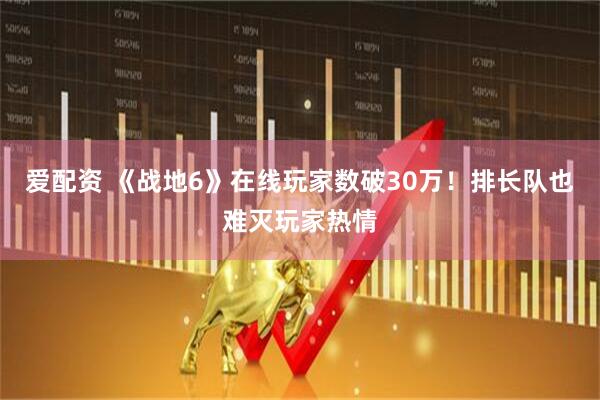 爱配资 《战地6》在线玩家数破30万！排长队也难灭玩家热情