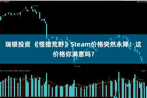 瑞银投资 《怪猎荒野》Steam价格突然永降！这价格你满意吗？