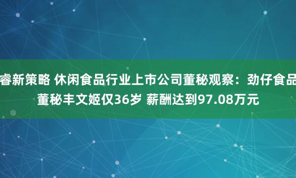 睿新策略 休闲食品行业上市公司董秘观察：劲仔食品董秘丰文姬仅36岁 薪酬达到97.08万元