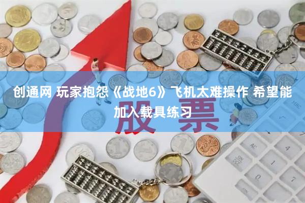 创通网 玩家抱怨《战地6》飞机太难操作 希望能加入载具练习