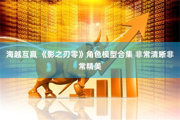 海越互赢 《影之刃零》角色模型合集 非常清晰非常精美
