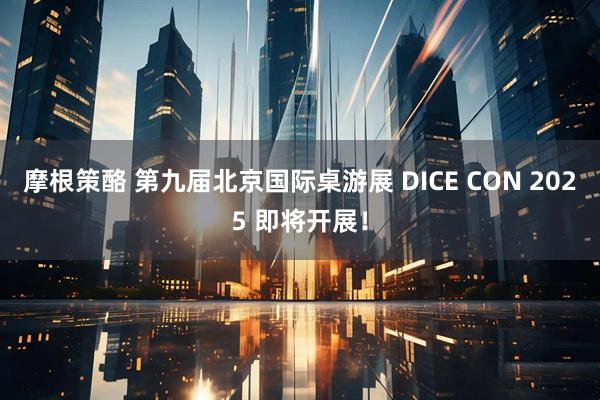 摩根策酪 第九届北京国际桌游展 DICE CON 2025 即将开展！